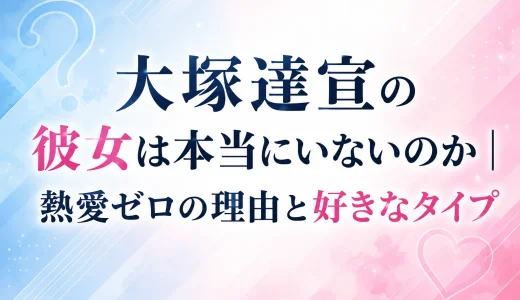大塚達宣の彼女は本当にいないのか｜熱愛ゼロの理由と好きなタイプ