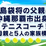 島袋将の父親は沖縄県那覇市出身のテニスコーチ！母親と5人の家族構成