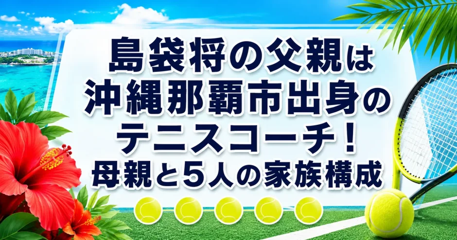 島袋将の父親は沖縄県那覇市出身のテニスコーチ！母親と5人の家族構成