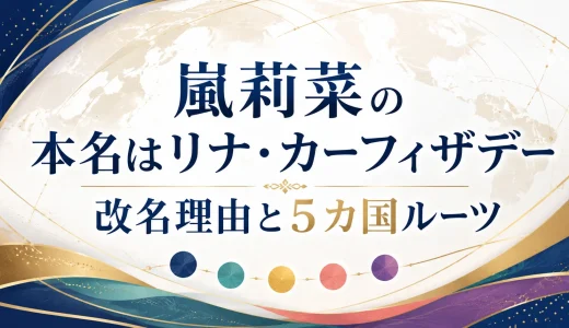 嵐莉菜の本名はリナ・カーフィザデー｜改名理由と5カ国ルーツ