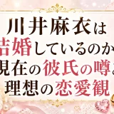川井麻衣は結婚しているのか？現在の彼氏の噂と理想の恋愛観