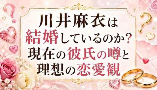 川井麻衣は結婚しているのか？現在の彼氏の噂と理想の恋愛観