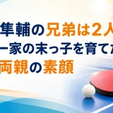 戸上隼輔の兄弟は2人｜卓球一家の末っ子を育てた兄と両親の素顔