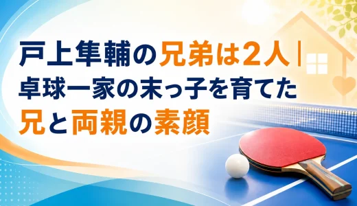 戸上隼輔の兄弟は2人｜卓球一家の末っ子を育てた兄と両親の素顔