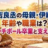 末吉良丞の母親・伊織の年齢や職業は？キャッチボール卒業と支えの日々