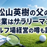 松山英樹の父の職業はサラリーマン｜ゴルフ場経営の噂も調査