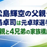 松島輝空の父親・松島卓司は元卓球選手｜母親と4兄弟の家族構成