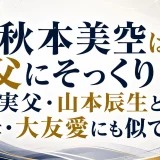 秋本美空は父にそっくり？実父・山本辰生と母・大友愛にも似てる