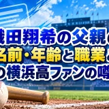 織田翔希の父親の名前・年齢と職業と大の横浜高ファンの噂まで