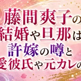 藤間爽子の結婚や旦那は？許嫁の噂と熱愛彼氏や元カレの情報